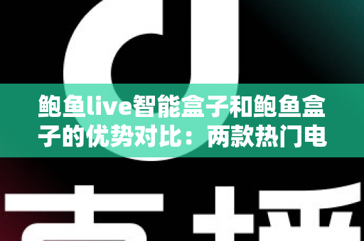 鲍鱼live智能盒子和鲍鱼盒子的优势对比:两款热门电视盒子深度解析与选购指南 鲍鱼live智能盒子和鲍鱼盒子的优势对比:两款热门电视盒子深度解析与选购指南