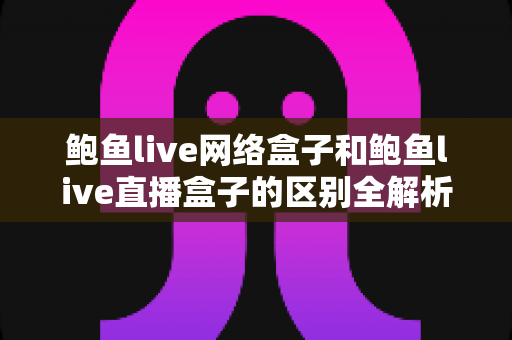 鲍鱼live网络盒子和鲍鱼live直播盒子的区别全解析:一文读懂两种盒子的功能差异与选购指南 鲍鱼live网络盒子和鲍鱼live直播盒子的区别全解析:一文读懂两种盒子的功能差异与选购指南