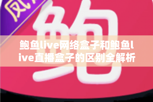 鲍鱼live网络盒子和鲍鱼live直播盒子的区别全解析:一文读懂两种盒子的功能差异与选购指南 鲍鱼live网络盒子和鲍鱼live直播盒子的区别全解析:一文读懂两种盒子的功能差异与选购指南