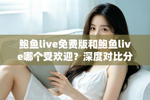 鲍鱼live免费版和鲍鱼live哪个受欢迎?深度对比分析与用户选择全指南 鲍鱼live免费版和鲍鱼live哪个受欢迎?深度对比分析与用户选择全指南