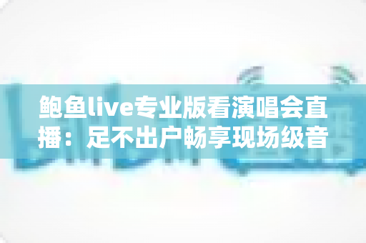 鲍鱼live专业版看演唱会直播：足不出户畅享现场级音乐盛宴