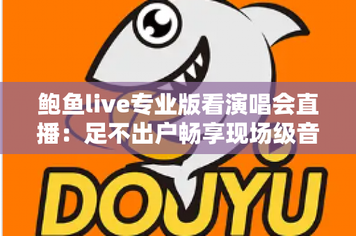 鲍鱼live专业版看演唱会直播：足不出户畅享现场级音乐盛宴