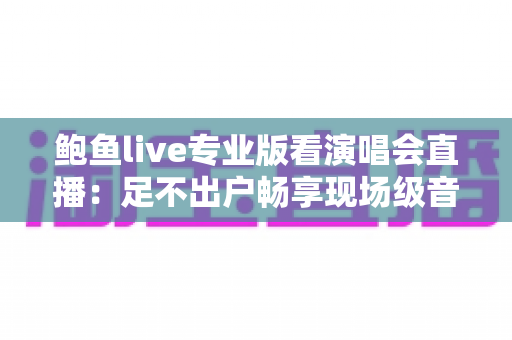 鲍鱼live专业版看演唱会直播：足不出户畅享现场级音乐盛宴