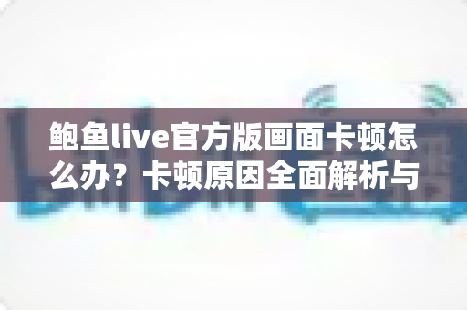 鲍鱼live官方版画面卡顿怎么办？卡顿原因全面解析与高效解决指南