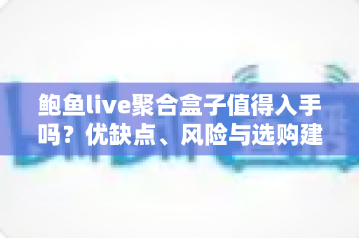鲍鱼live聚合盒子值得入手吗?优缺点、风险与选购建议一篇讲透 鲍鱼live聚合盒子值得入手吗?优缺点、风险与选购建议一篇讲透
