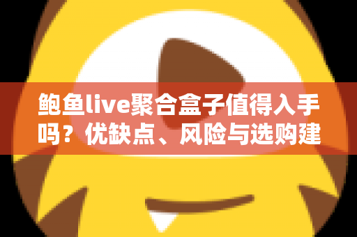 鲍鱼live聚合盒子值得入手吗？优缺点、风险与选购建议一篇讲透