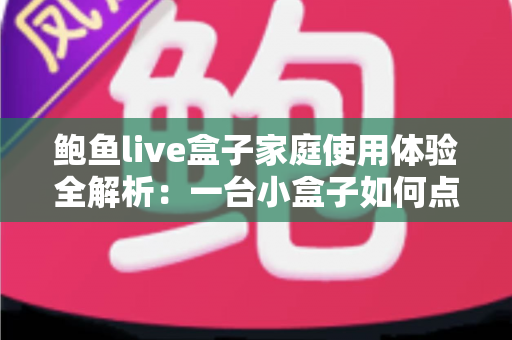 鲍鱼live盒子家庭使用体验全解析：一台小盒子如何点亮全家的客厅时光