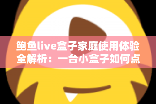 鲍鱼live盒子家庭使用体验全解析：一台小盒子如何点亮全家的客厅时光