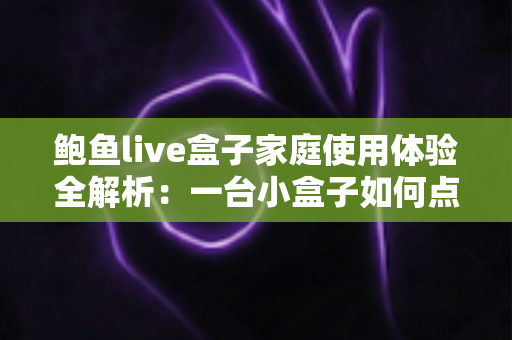 鲍鱼live盒子家庭使用体验全解析：一台小盒子如何点亮全家的客厅时光