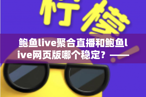 鲍鱼live聚合直播和鲍鱼live网页版哪个稳定?——稳定性全面对比与使用建议 鲍鱼live聚合直播和鲍鱼live网页版哪个稳定?——稳定性全面对比与使用建议