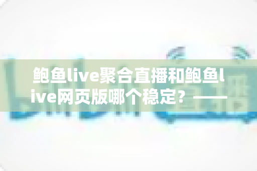 鲍鱼live聚合直播和鲍鱼live网页版哪个稳定?——稳定性全面对比与使用建议 鲍鱼live聚合直播和鲍鱼live网页版哪个稳定?——稳定性全面对比与使用建议