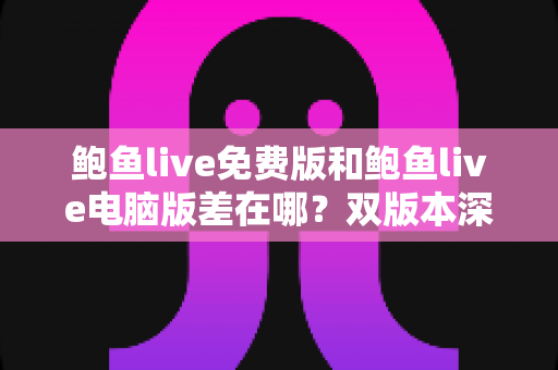 鲍鱼live免费版和鲍鱼live电脑版差在哪?双版本深度对比解析,帮你选对不踩坑 鲍鱼live免费版和鲍鱼live电脑版差在哪?双版本深度对比解析,帮你选对不踩坑
