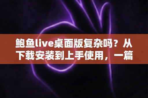 鲍鱼live桌面版复杂吗?从下载安装到上手使用,一篇文章帮你彻底搞懂 鲍鱼live桌面版复杂吗?从下载安装到上手使用,一篇文章帮你彻底搞懂