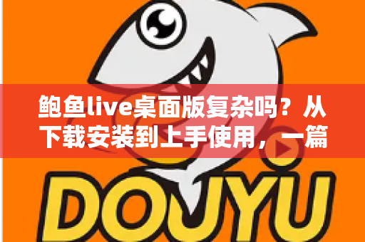 鲍鱼live桌面版复杂吗？从下载安装到上手使用，一篇文章帮你彻底搞懂