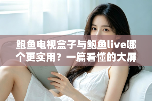 鲍鱼电视盒子与鲍鱼live哪个更实用？一篇看懂的大屏观影工具深度对比指南