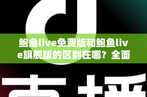 鲍鱼live免费版和鲍鱼live旗舰版的区别在哪?全面解析两大版本差异,帮你选对不花冤枉钱 鲍鱼live免费版和鲍鱼live旗舰版的区别在哪?全面解析两大版本差异,帮你选对不花冤枉钱