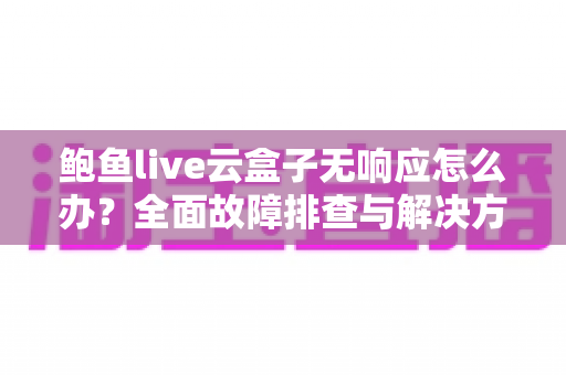 鲍鱼live云盒子无响应怎么办?全面故障排查与解决方案指南 鲍鱼live云盒子无响应怎么办?全面故障排查与解决方案指南