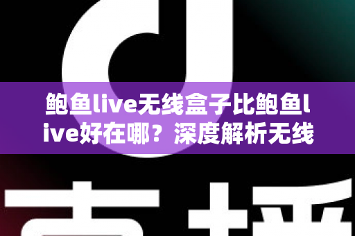 鲍鱼live无线盒子比鲍鱼live好在哪？深度解析无线盒子的六大核心优势与选购指南