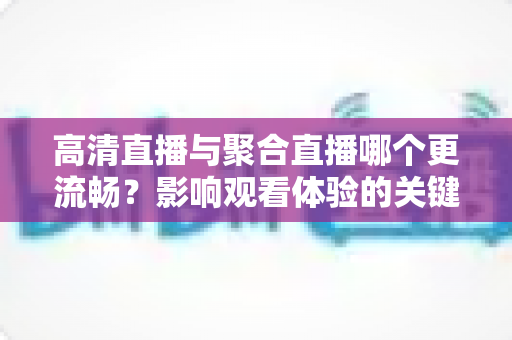 高清直播与聚合直播哪个更流畅?影响观看体验的关键因素全解析 高清直播与聚合直播哪个更流畅?影响观看体验的关键因素全解析