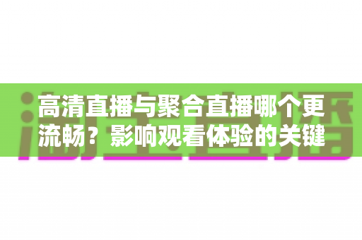 高清直播与聚合直播哪个更流畅?影响观看体验的关键因素全解析 高清直播与聚合直播哪个更流畅?影响观看体验的关键因素全解析