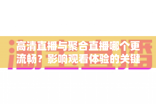 高清直播与聚合直播哪个更流畅？影响观看体验的关键因素全解析