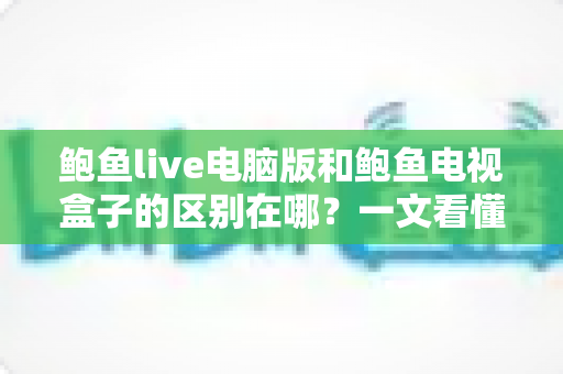 鲍鱼live电脑版和鲍鱼电视盒子的区别在哪?一文看懂平台差异与选购指南 鲍鱼live电脑版和鲍鱼电视盒子的区别在哪?一文看懂平台差异与选购指南