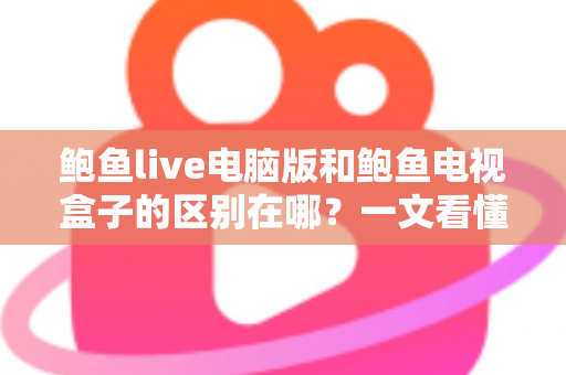 鲍鱼live电脑版和鲍鱼电视盒子的区别在哪？一文看懂平台差异与选购指南