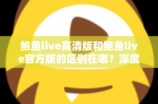 鲍鱼live高清版和鲍鱼live官方版的区别在哪?深度对比解析与选购指南 鲍鱼live高清版和鲍鱼live官方版的区别在哪?深度对比解析与选购指南