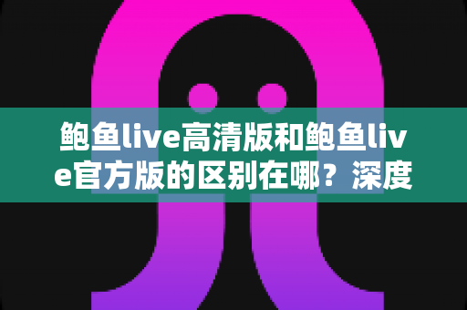 鲍鱼live高清版和鲍鱼live官方版的区别在哪？深度对比解析与选购指南