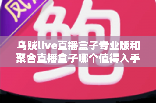 乌贼live直播盒子专业版和聚合直播盒子哪个值得入手?2025最新深度测评与避坑选购指南 乌贼live直播盒子专业版和聚合直播盒子哪个值得入手?2025最新深度测评与避坑选购指南