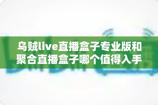 乌贼live直播盒子专业版和聚合直播盒子哪个值得入手?2025最新深度测评与避坑选购指南 乌贼live直播盒子专业版和聚合直播盒子哪个值得入手?2025最新深度测评与避坑选购指南