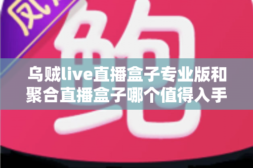 乌贼live直播盒子专业版和聚合直播盒子哪个值得入手？2025最新深度测评与避坑选购指南