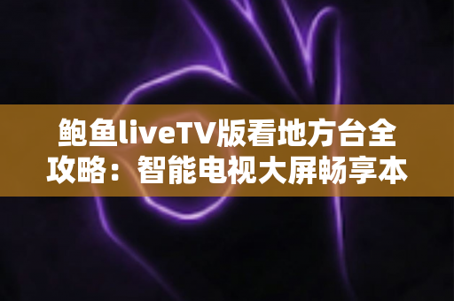 鲍鱼liveTV版看地方台全攻略:智能电视大屏畅享本地频道的实用指南 鲍鱼liveTV版看地方台全攻略:智能电视大屏畅享本地频道的实用指南