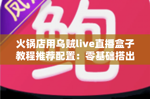 火锅店用乌贼live直播盒子教程推荐配置:零基础搭出高人气直播间的完整实操方案 火锅店用乌贼live直播盒子教程推荐配置:零基础搭出高人气直播间的完整实操方案
