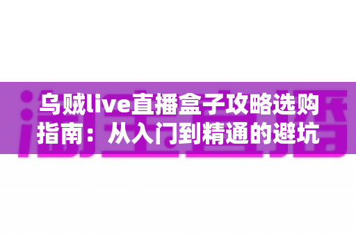 乌贼live直播盒子攻略选购指南：从入门到精通的避坑全解析