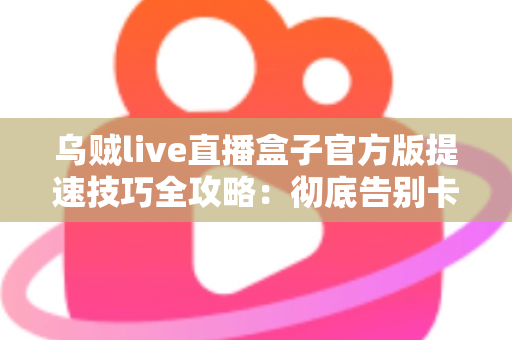 乌贼live直播盒子官方版提速技巧全攻略:彻底告别卡顿缓冲,畅享丝滑流畅的直播观看体验 乌贼live直播盒子官方版提速技巧全攻略:彻底告别卡顿缓冲,畅享丝滑流畅的直播观看体验