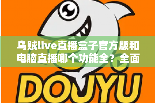 乌贼live直播盒子官方版和电脑直播哪个功能全？全面对比解析助你选对直播工具