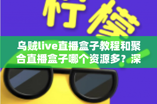 乌贼live直播盒子教程和聚合直播盒子哪个资源多？深度对比两大直播工具的资源实力与实用指南
