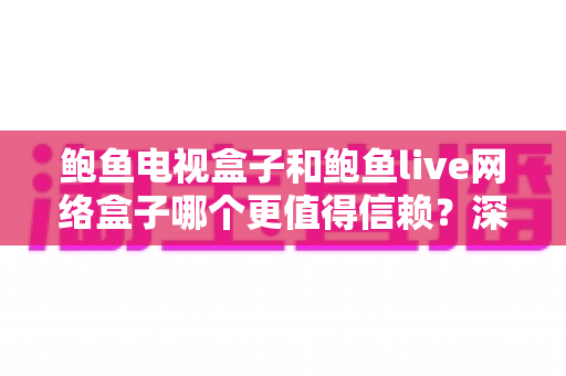 鲍鱼电视盒子和鲍鱼live网络盒子哪个更值得信赖？深度对比评测与避坑选购指南