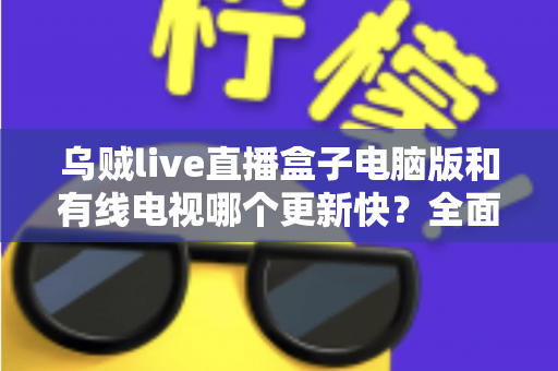 乌贼live直播盒子电脑版和有线电视哪个更新快?全面深度对比解析,帮你选对观影方式 乌贼live直播盒子电脑版和有线电视哪个更新快?全面深度对比解析,帮你选对观影方式