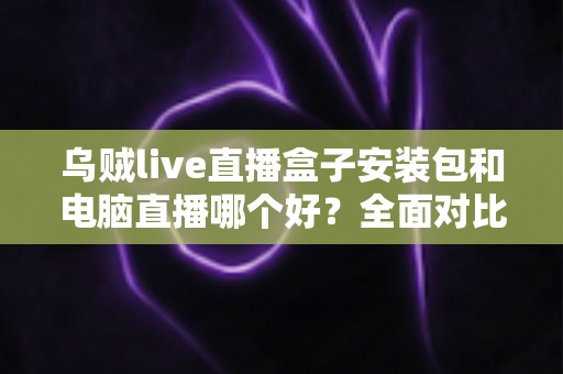 乌贼live直播盒子安装包和电脑直播哪个好?全面对比助你选出最佳开播方案 乌贼live直播盒子安装包和电脑直播哪个好?全面对比助你选出最佳开播方案