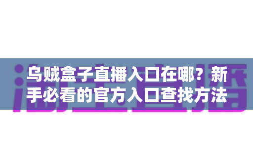 乌贼盒子直播入口在哪?新手必看的官方入口查找方法与安全观看全攻略 乌贼盒子直播入口在哪?新手必看的官方入口查找方法与安全观看全攻略