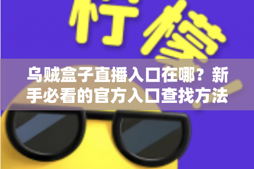 乌贼盒子直播入口在哪?新手必看的官方入口查找方法与安全观看全攻略 乌贼盒子直播入口在哪?新手必看的官方入口查找方法与安全观看全攻略