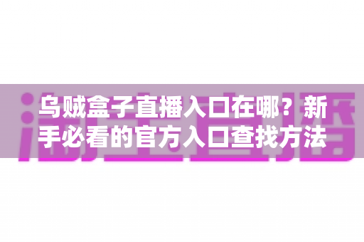 乌贼盒子直播入口在哪？新手必看的官方入口查找方法与安全观看全攻略