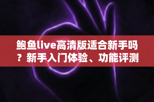 鲍鱼live高清版适合新手吗?新手入门体验、功能评测与快速上手全攻略 鲍鱼live高清版适合新手吗?新手入门体验、功能评测与快速上手全攻略
