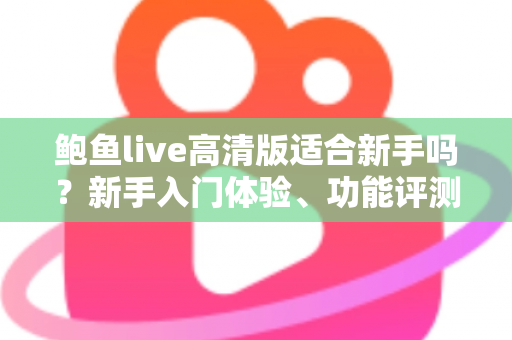 鲍鱼live高清版适合新手吗？新手入门体验、功能评测与快速上手全攻略