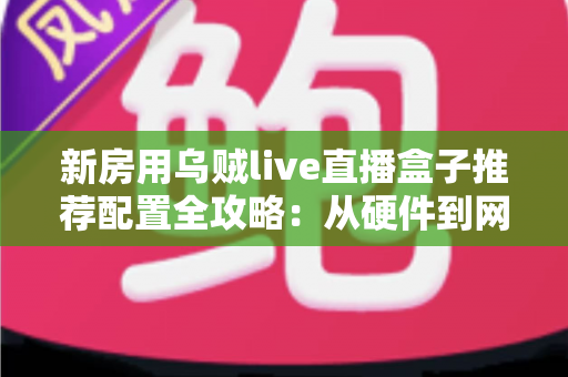 新房用乌贼live直播盒子推荐配置全攻略：从硬件到网络，打造流畅高清的家庭直播新体验