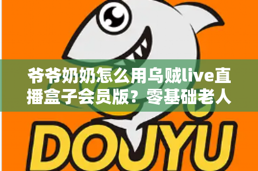 爷爷奶奶怎么用乌贼live直播盒子会员版?零基础老人也能学会的详细教程 爷爷奶奶怎么用乌贼live直播盒子会员版?零基础老人也能学会的详细教程