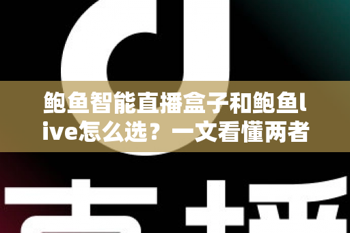 鲍鱼智能直播盒子和鲍鱼live怎么选?一文看懂两者差异、适用人群与选购避坑指南 鲍鱼智能直播盒子和鲍鱼live怎么选?一文看懂两者差异、适用人群与选购避坑指南