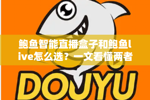 鲍鱼智能直播盒子和鲍鱼live怎么选?一文看懂两者差异、适用人群与选购避坑指南 鲍鱼智能直播盒子和鲍鱼live怎么选?一文看懂两者差异、适用人群与选购避坑指南